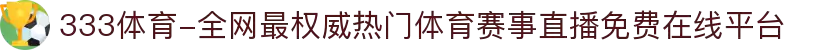 333体育-全网最权威热门体育赛事直播免费在线平台